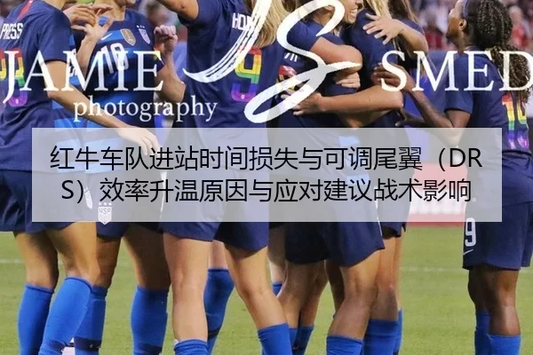 红牛车队进站时间损失与可调尾翼（DRS）效率升温原因与应对建议战术影响
