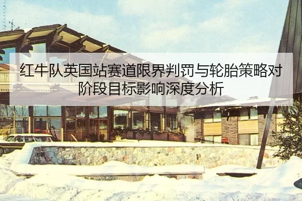 红牛队英国站赛道限界判罚与轮胎策略对阶段目标影响深度分析